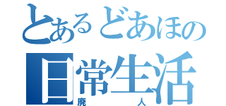 とあるどあほの日常生活（廃人）