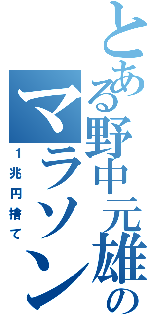 とある野中元雄のマラソン（１兆円捨て）