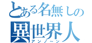 とある名無しの異世界人（アンノ～ン）