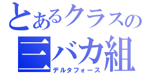 とあるクラスの三バカ組（デルタフォース）