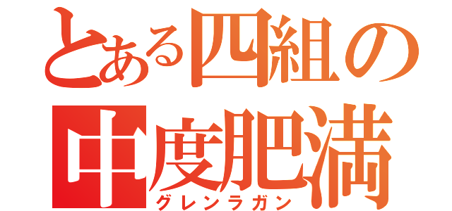 とある四組の中度肥満（グレンラガン）