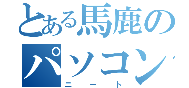 とある馬鹿のパソコン野郎（ニート）