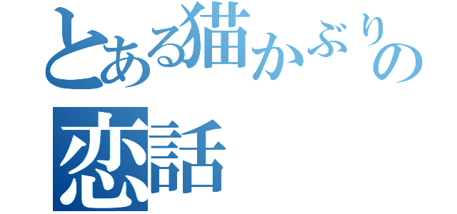 とある猫かぶり・引きこもり少女の恋話（）