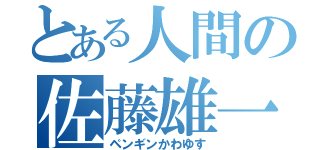 とある人間の佐藤雄一（ペンギンかわゆす）