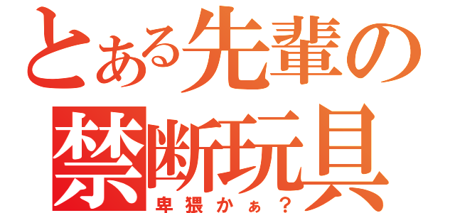 とある先輩の禁断玩具（卑猥かぁ？）