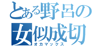 とある野呂の女似成切（オカマックス）