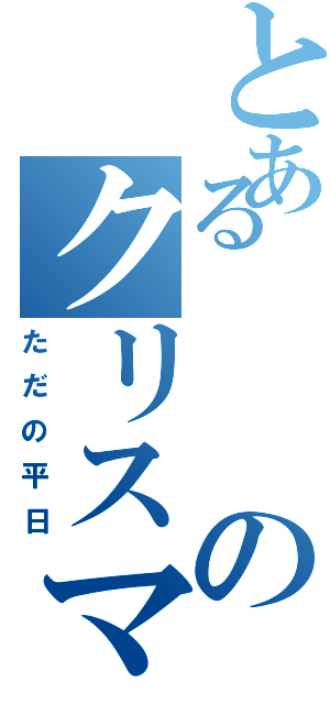 とあるのクリスマス（ただの平日）