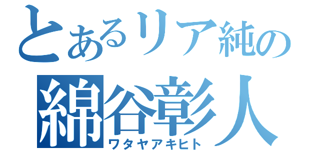 とあるリア純の綿谷彰人（ワタヤアキヒト）