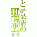 とある呆晴の動漫電台（２４Ｈ放送★）