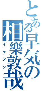 とある早気の相樂敦哉（イケメン）