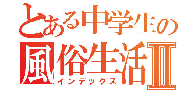 とある中学生の風俗生活Ⅱ（インデックス）