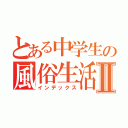 とある中学生の風俗生活Ⅱ（インデックス）