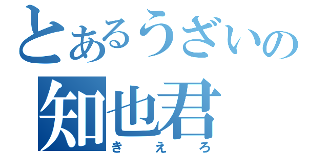 とあるうざいの知也君（きえろ）