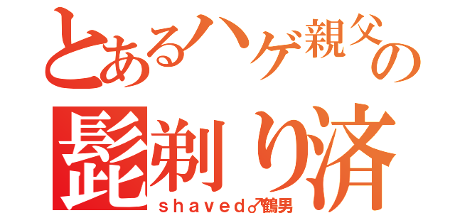 とあるハゲ親父の髭剃り済（ｓｈａｖｅｄ♂鶴男）