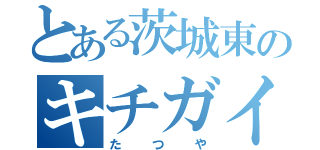 とある茨城東のキチガイ（たつや）