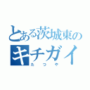 とある茨城東のキチガイ（たつや）