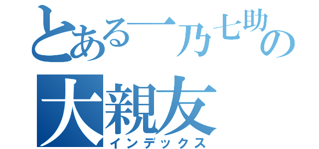 とある一乃七助のの大親友（インデックス）