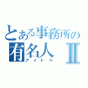 とある事務所の有名人Ⅱ（アイドル）