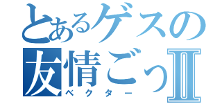 とあるゲスの友情ごっこⅡ（ベクター）