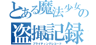 とある魔法少女の盗撮記録（プライティングレコード）