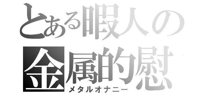 とある暇人の金属的慰（メタルオナニー）