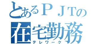 とあるＰＪＴの在宅勤務（テレワーク）