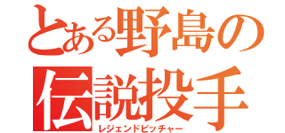 とある野島の伝説投手（レジェンドピッチャー）