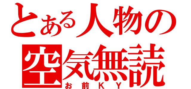 とある人物の空気無読（お前ＫＹ）