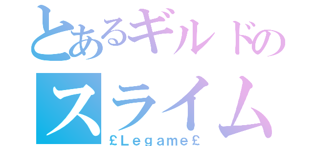 とあるギルドのスライム†（￡Ｌｅｇａｍｅ￡）