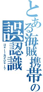 とある海賊携帯の誤認識（ゴォー！カイジャー？）