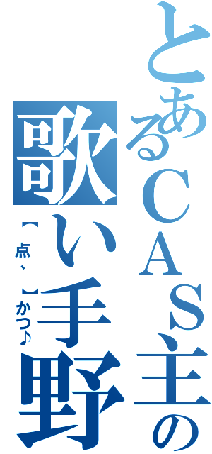 とあるＣＡＳ主の歌い手野郎（【 点、 】かつ♪）