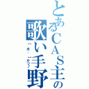 とあるＣＡＳ主の歌い手野郎（【 点、 】かつ♪）