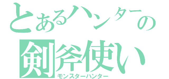 とあるハンターの剣斧使い（モンスターハンター）