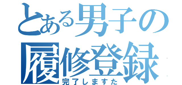 とある男子の履修登録（完了しますた）