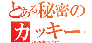 とある秘密のカッキー（３０００歳のバンパイヤ）