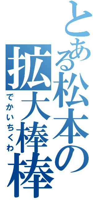 とある松本の拡大棒棒（でかいちくわ）