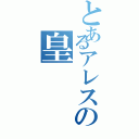 とあるアレスの皇（）