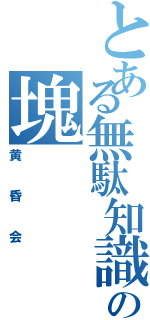 とある無駄知識の塊Ⅱ（黄昏会）