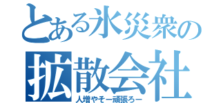 とある氷災衆の拡散会社（人増やそー頑張ろー）