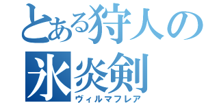 とある狩人の氷炎剣（ヴィルマフレア）