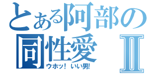 とある阿部の同性愛Ⅱ（ウホッ！いい男！）