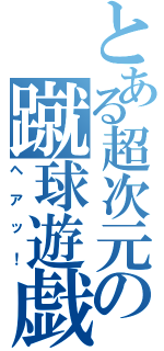 とある超次元の蹴球遊戯（ヘアッ！）