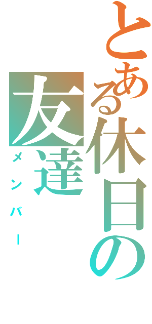 とある休日の友達（メンバー）