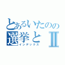 とあるいたのの選挙とⅡ（インデックス）