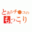 とあるチ●コのもっこり（伝説）