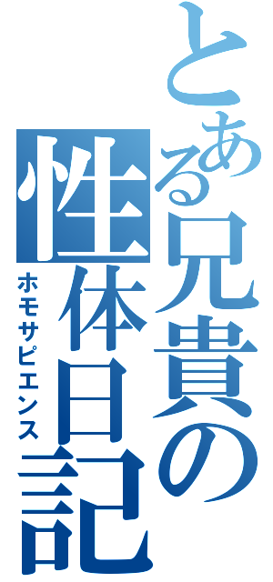 とある兄貴の性体日記（ホモサピエンス）