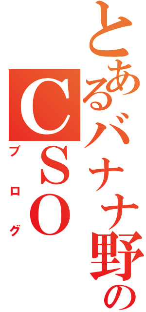 とあるバナナ野郎のＣＳＯ（ブログ）