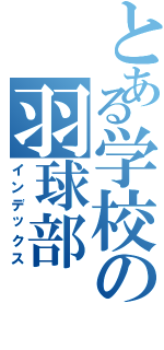 とある学校の羽球部（インデックス）