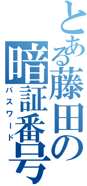 とある藤田の暗証番号（パスワード）