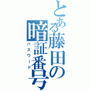 とある藤田の暗証番号（パスワード）